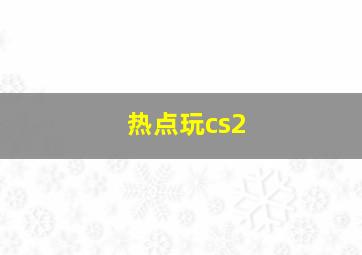 热点玩cs2