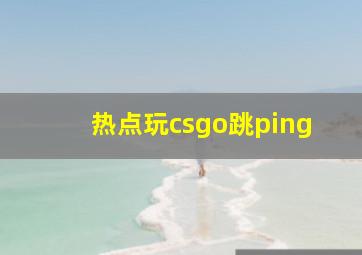 热点玩csgo跳ping