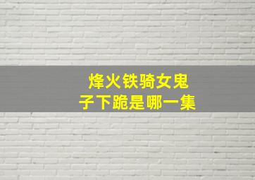 烽火铁骑女鬼子下跪是哪一集