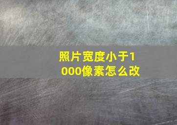 照片宽度小于1000像素怎么改