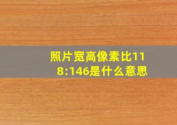 照片宽高像素比118:146是什么意思