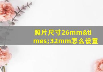 照片尺寸26mm×32mm怎么设置