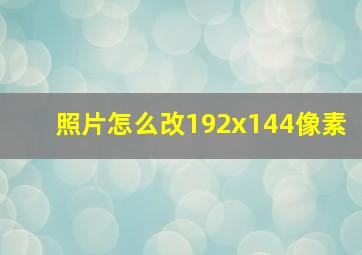 照片怎么改192x144像素