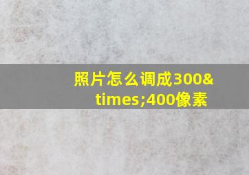 照片怎么调成300×400像素