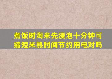 煮饭时淘米先浸泡十分钟可缩短米熟时间节约用电对吗