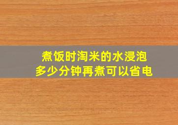 煮饭时淘米的水浸泡多少分钟再煮可以省电