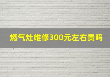 燃气灶维修300元左右贵吗