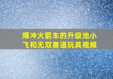 爆冲火箭车的升级池小飞和无双赛道玩具视频