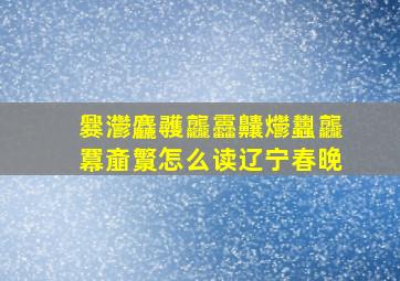 爨灪麤彠龘靐齉爩蠿龘羃齑瀪怎么读辽宁春晚