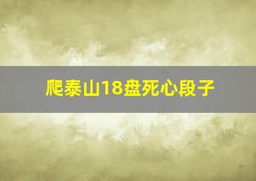 爬泰山18盘死心段子