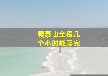 爬泰山全程几个小时能爬完