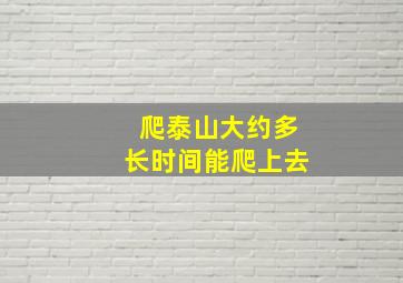 爬泰山大约多长时间能爬上去