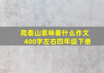 爬泰山意味着什么作文400字左右四年级下册