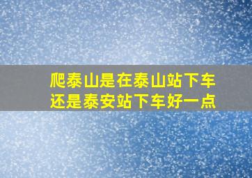 爬泰山是在泰山站下车还是泰安站下车好一点