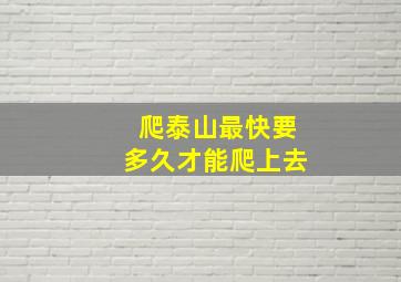 爬泰山最快要多久才能爬上去