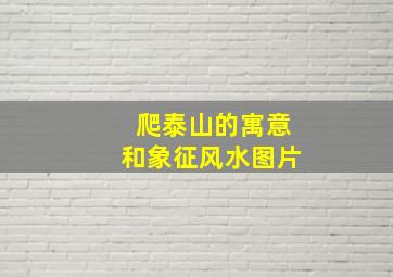 爬泰山的寓意和象征风水图片