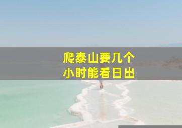 爬泰山要几个小时能看日出