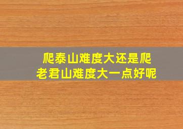 爬泰山难度大还是爬老君山难度大一点好呢