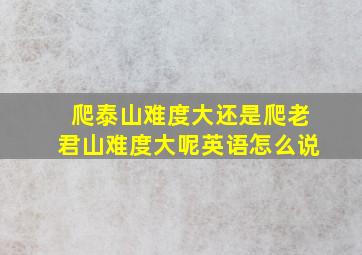 爬泰山难度大还是爬老君山难度大呢英语怎么说