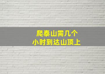 爬泰山需几个小时到达山顶上