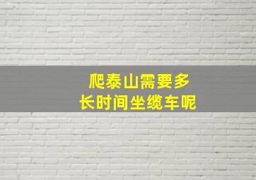 爬泰山需要多长时间坐缆车呢