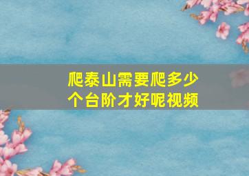 爬泰山需要爬多少个台阶才好呢视频