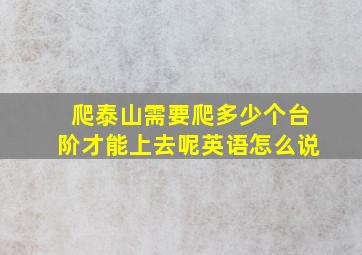 爬泰山需要爬多少个台阶才能上去呢英语怎么说