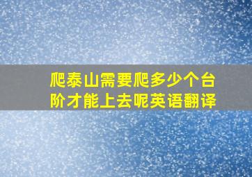 爬泰山需要爬多少个台阶才能上去呢英语翻译