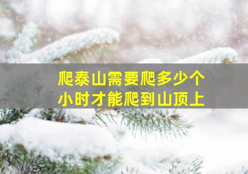 爬泰山需要爬多少个小时才能爬到山顶上