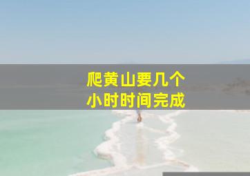 爬黄山要几个小时时间完成