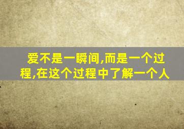 爱不是一瞬间,而是一个过程,在这个过程中了解一个人