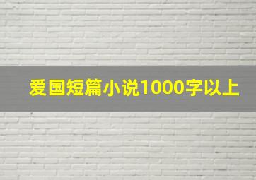 爱国短篇小说1000字以上