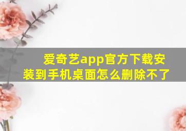 爱奇艺app官方下载安装到手机桌面怎么删除不了