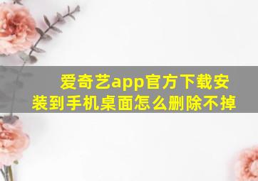 爱奇艺app官方下载安装到手机桌面怎么删除不掉