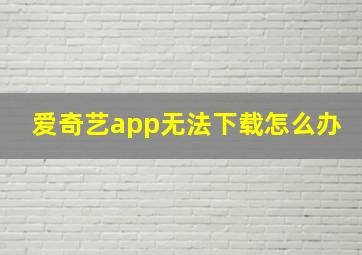 爱奇艺app无法下载怎么办