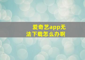 爱奇艺app无法下载怎么办啊