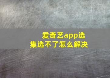 爱奇艺app选集选不了怎么解决