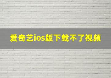 爱奇艺ios版下载不了视频