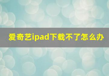 爱奇艺ipad下载不了怎么办