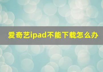 爱奇艺ipad不能下载怎么办