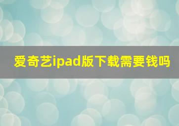 爱奇艺ipad版下载需要钱吗