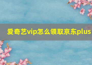 爱奇艺vip怎么领取京东plus