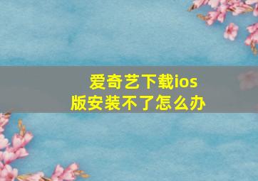 爱奇艺下载ios版安装不了怎么办