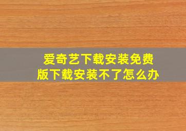 爱奇艺下载安装免费版下载安装不了怎么办