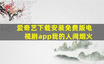 爱奇艺下载安装免费版电视剧app我的人间烟火