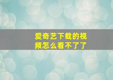 爱奇艺下载的视频怎么看不了了