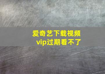 爱奇艺下载视频vip过期看不了