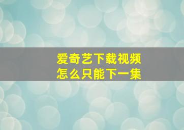 爱奇艺下载视频怎么只能下一集