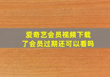 爱奇艺会员视频下载了会员过期还可以看吗