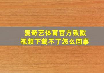 爱奇艺体育官方致歉视频下载不了怎么回事